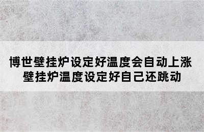 博世壁挂炉设定好温度会自动上涨 壁挂炉温度设定好自己还跳动